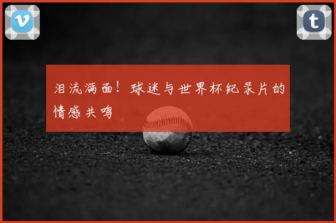 泪流满面!球迷与世界杯纪录片的情感共鸣