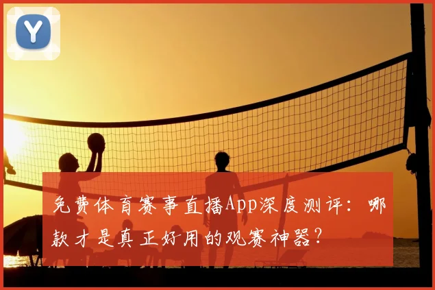 免费体育赛事直播App深度测评：哪款才是真正好用的观赛神器？