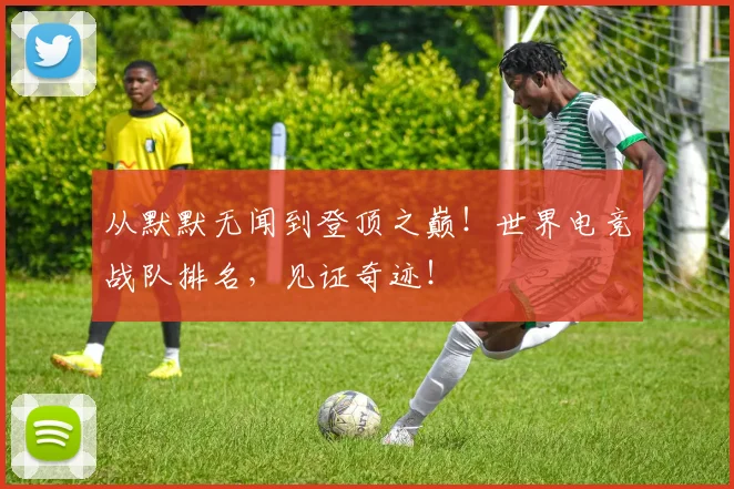 从默默无闻到登顶之巅!世界电竞战队排名,见证奇迹!