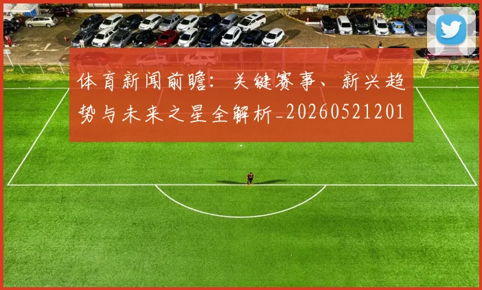 体育新闻前瞻：关键赛事、新兴趋势与未来之星全解析_20260521201102