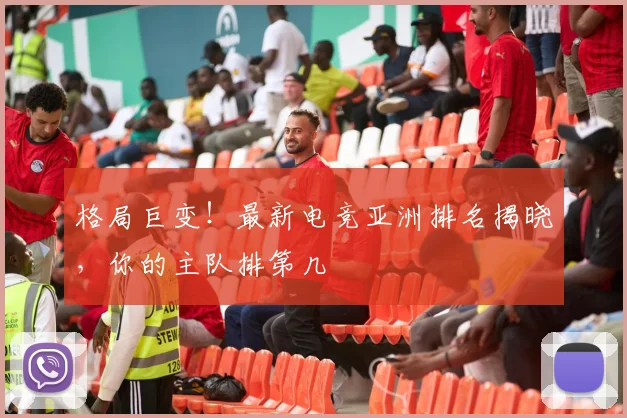 格局巨变!最新电竞亚洲排名揭晓,你的主队排第几
