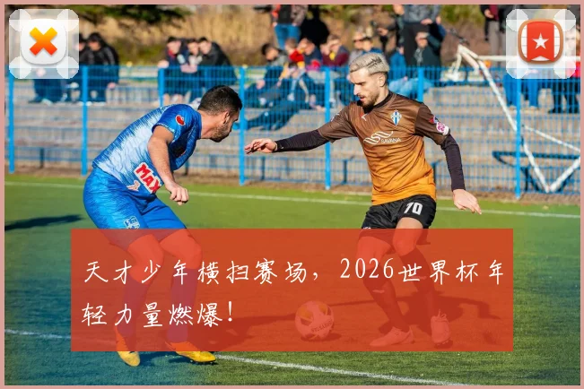 天才少年横扫赛场,2026世界杯年轻力量燃爆!