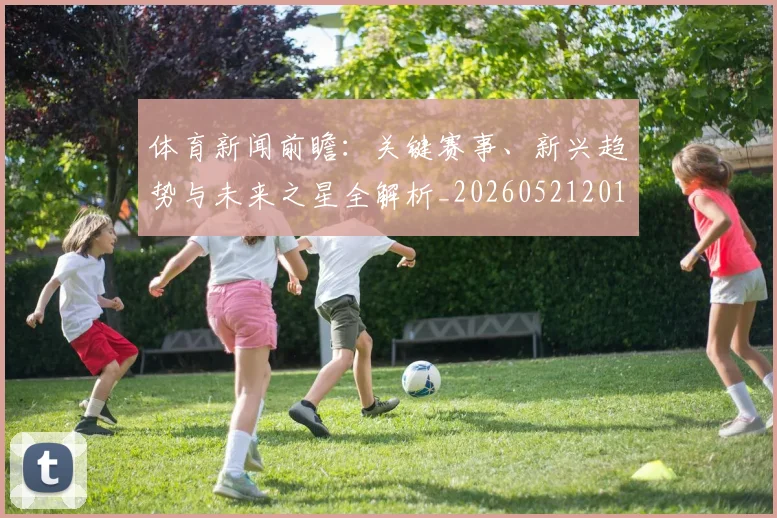 体育新闻前瞻：关键赛事、新兴趋势与未来之星全解析_20260521201102