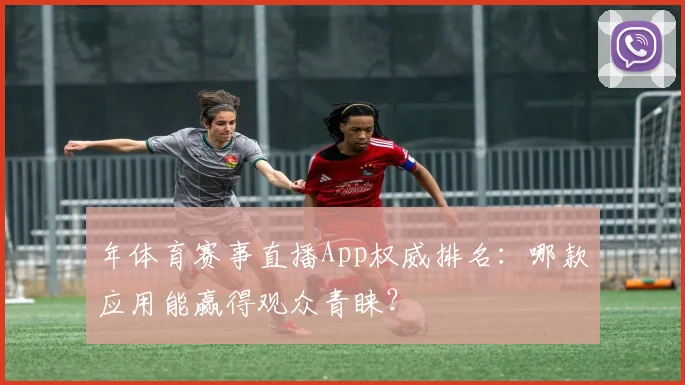 年体育赛事直播App权威排名：哪款应用能赢得观众青睐？
