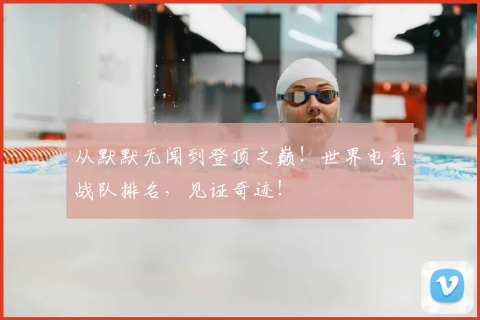 从默默无闻到登顶之巅！世界电竞战队排名，见证奇迹！