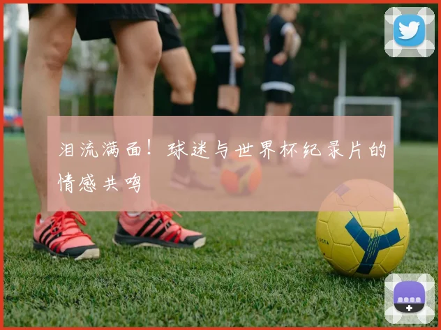 泪流满面!球迷与世界杯纪录片的情感共鸣