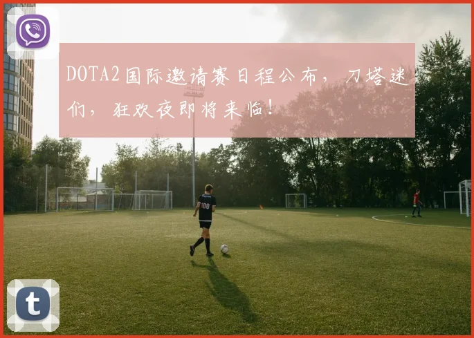 DOTA2国际邀请赛日程公布,刀塔迷们,狂欢夜即将来临!