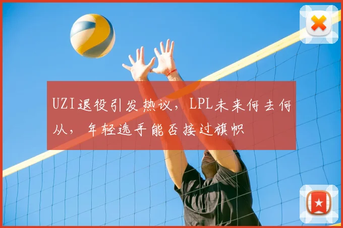 UZI退役引发热议,LPL未来何去何从,年轻选手能否接过旗帜