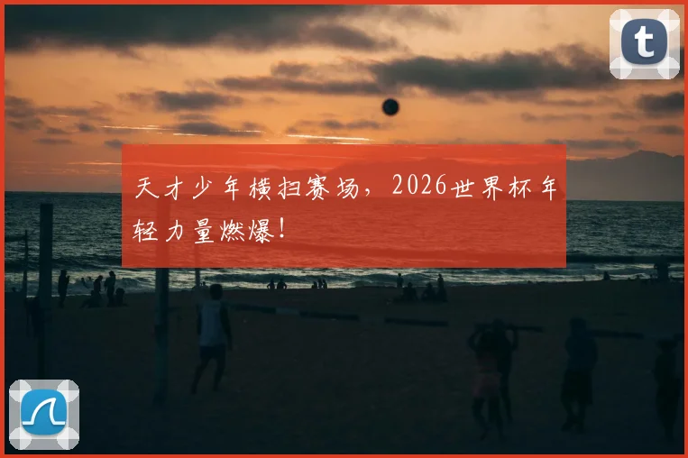 天才少年横扫赛场,2026世界杯年轻力量燃爆!
